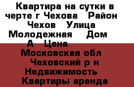 Квартира на сутки в черте г.Чехова › Район ­ Чехов › Улица ­ Молодежная  › Дом ­ 6-А › Цена ­ 1 500 - Московская обл., Чеховский р-н Недвижимость » Квартиры аренда посуточно   . Московская обл.